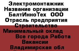 Электромонтажник › Название организации ­ БалтИнноТех, ООО › Отрасль предприятия ­ Строительство › Минимальный оклад ­ 20 000 - Все города Работа » Вакансии   . Владимирская обл.,Вязниковский р-н